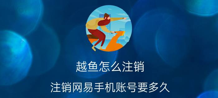 越鱼怎么注销 注销网易手机账号要多久？